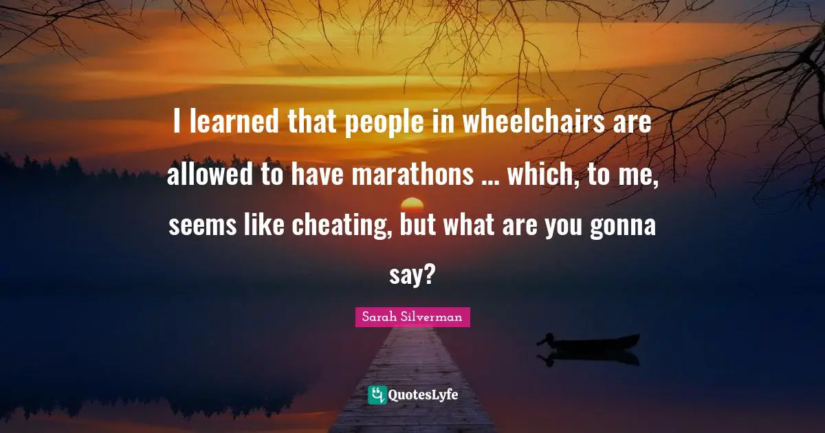 I learned that people in wheelchairs are allowed to have marathons … which, to me, seems like cheating, but what are you gonna say?