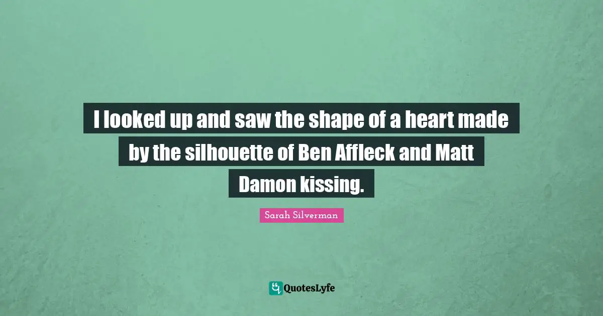 Sarah Silverman Quotes: "I looked up and saw the shape of a heart made by the silhouette of Ben Affleck and Matt Damon kissing."