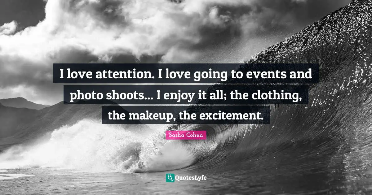 I love attention. I love going to events and photo shoots... I enjoy it all; the clothing, the makeup, the excitement.