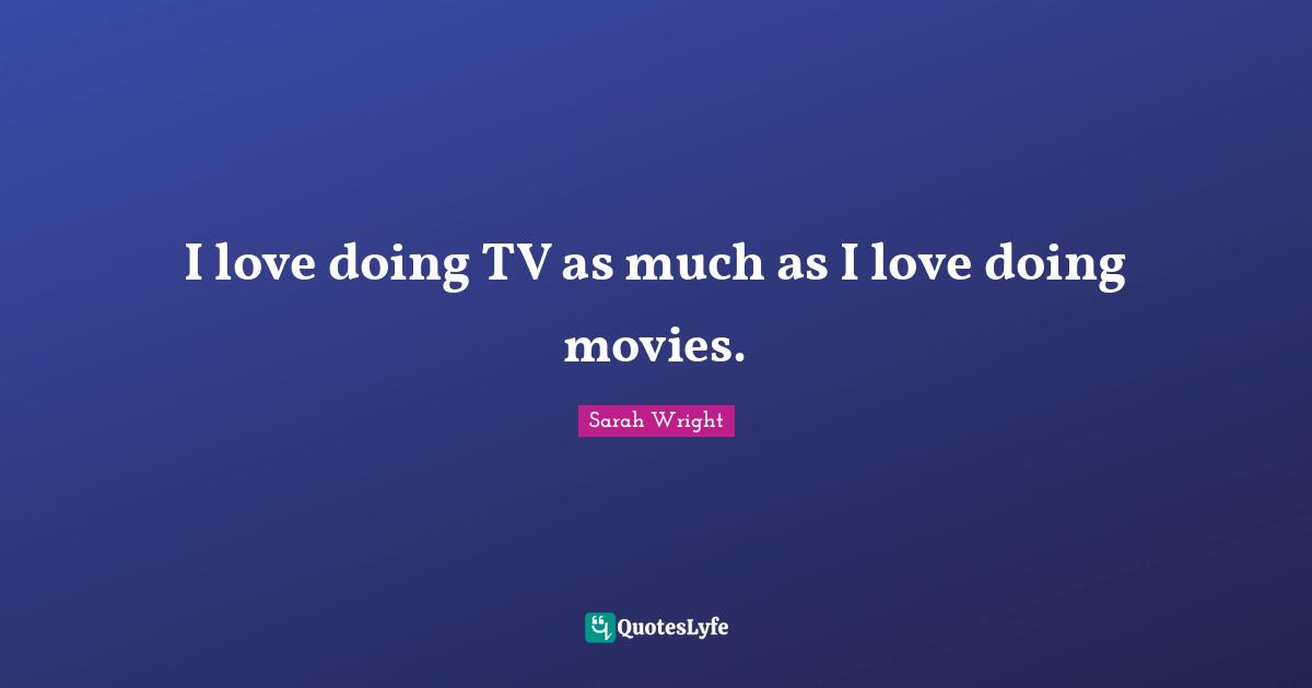 I love doing TV as much as I love doing movies.