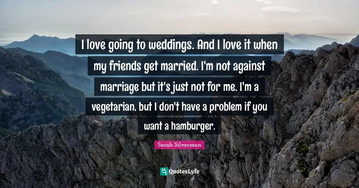 Hamburgers Quotes: "I love going to weddings. And I love it when my friends get married. I'm not against marriage but it's just not for me. I'm a vegetarian, but I don't have a problem if you want a hamburger."