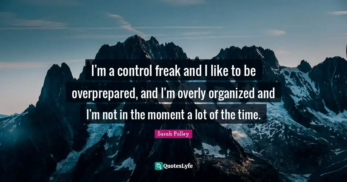 I'm a control freak and I like to be overprepared, and I'm overly organized and I'm not in the moment a lot of the time.