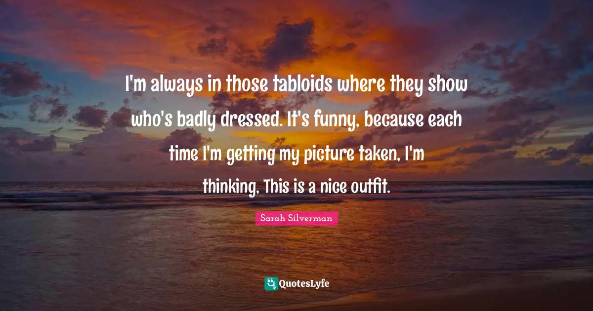 I'm always in those tabloids where they show who's badly dressed. It's funny, because each time I'm getting my picture taken, I'm thinking, This is a nice outfit.