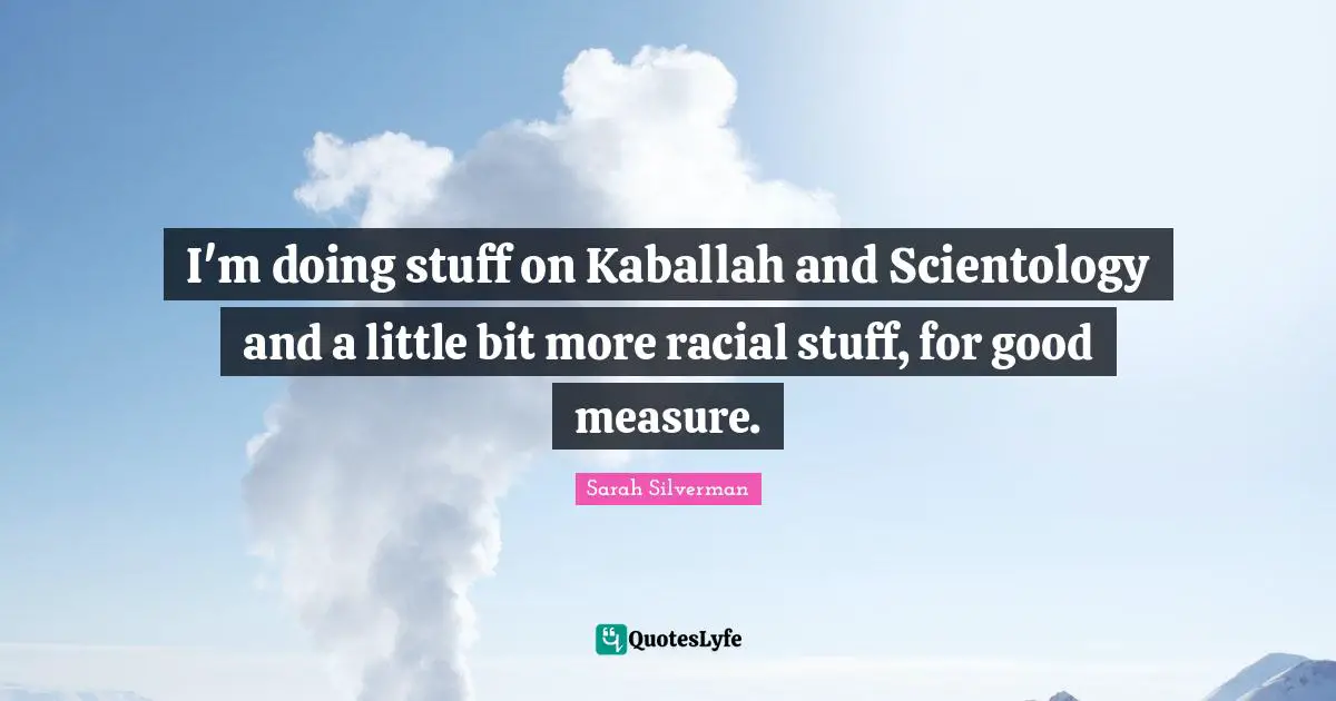 I'm doing stuff on Kaballah and Scientology and a little bit more racial stuff, for good measure.