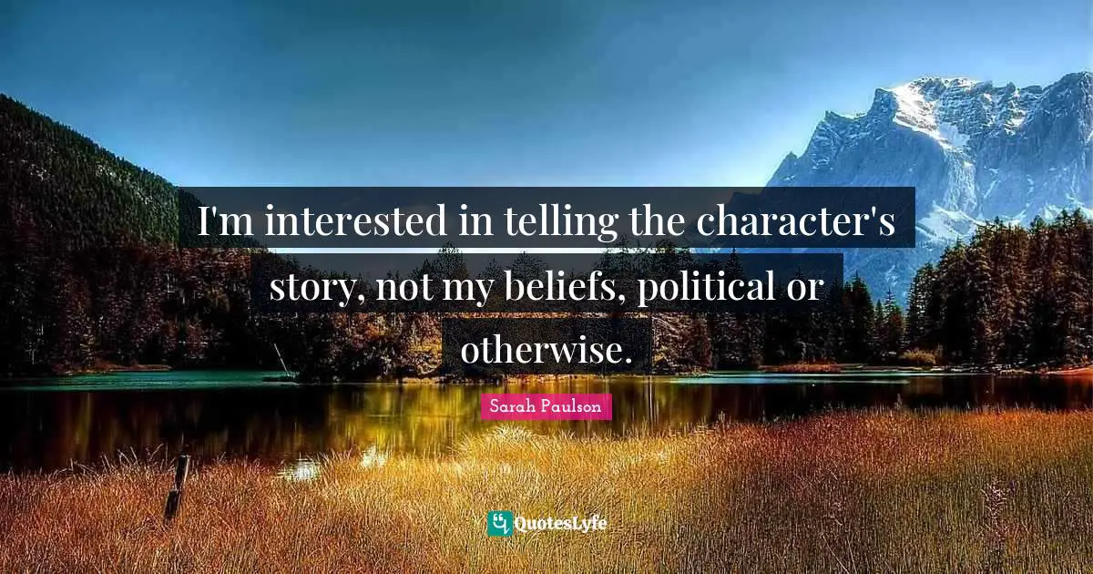 I'm interested in telling the character's story, not my beliefs, political or otherwise.