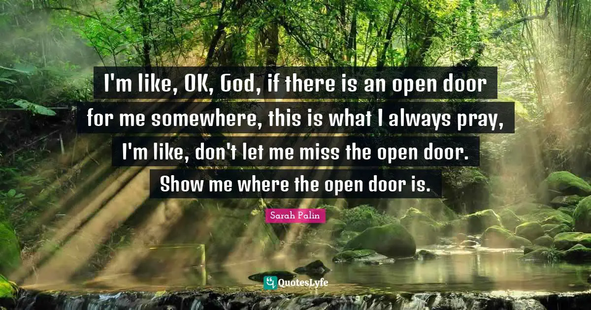 I'm like, OK, God, if there is an open door for me somewhere, this is what I always pray, I'm like, don't let me miss the open door. Show me where the open door is.