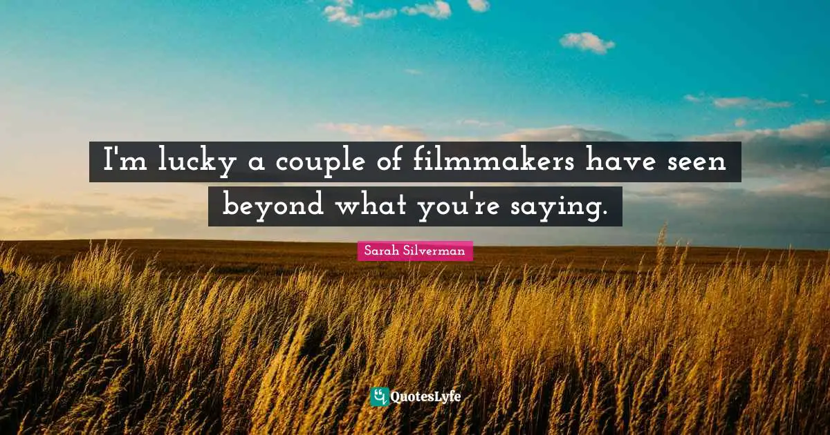 I'm lucky a couple of filmmakers have seen beyond what you're saying.