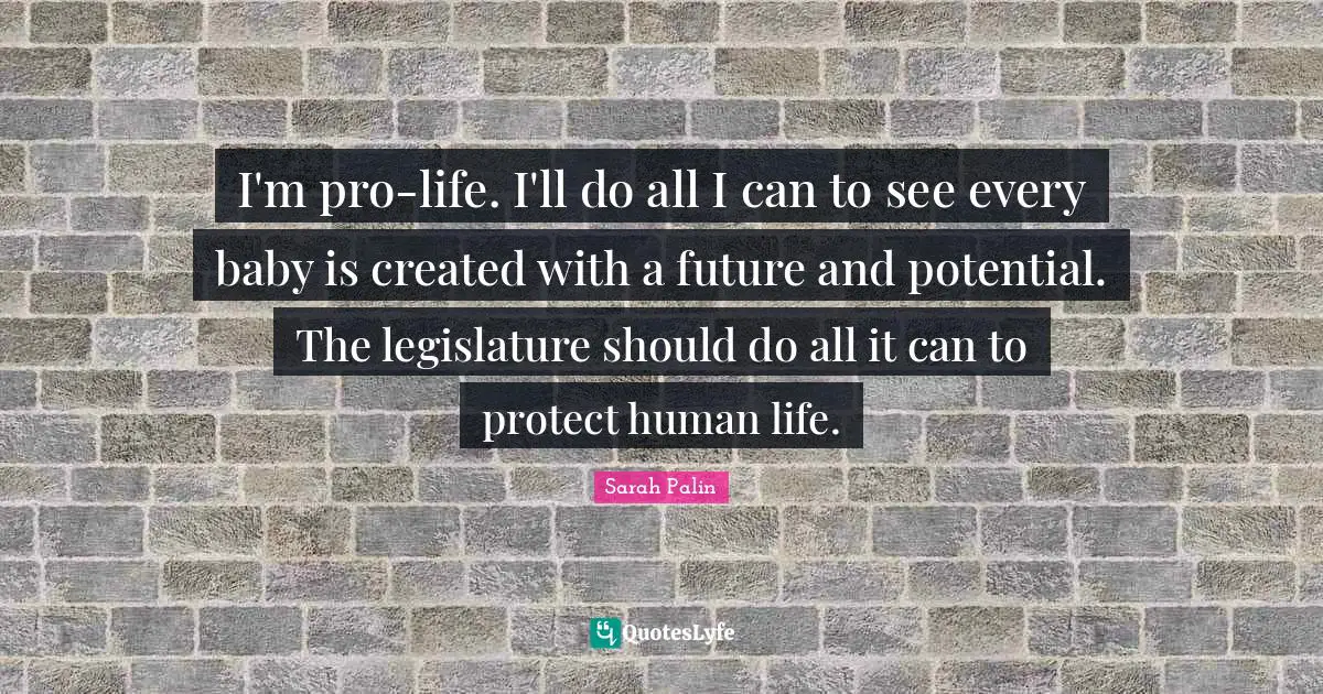 I'm pro-life. I'll do all I can to see every baby is created with a future and potential. The legislature should do all it can to protect human life.