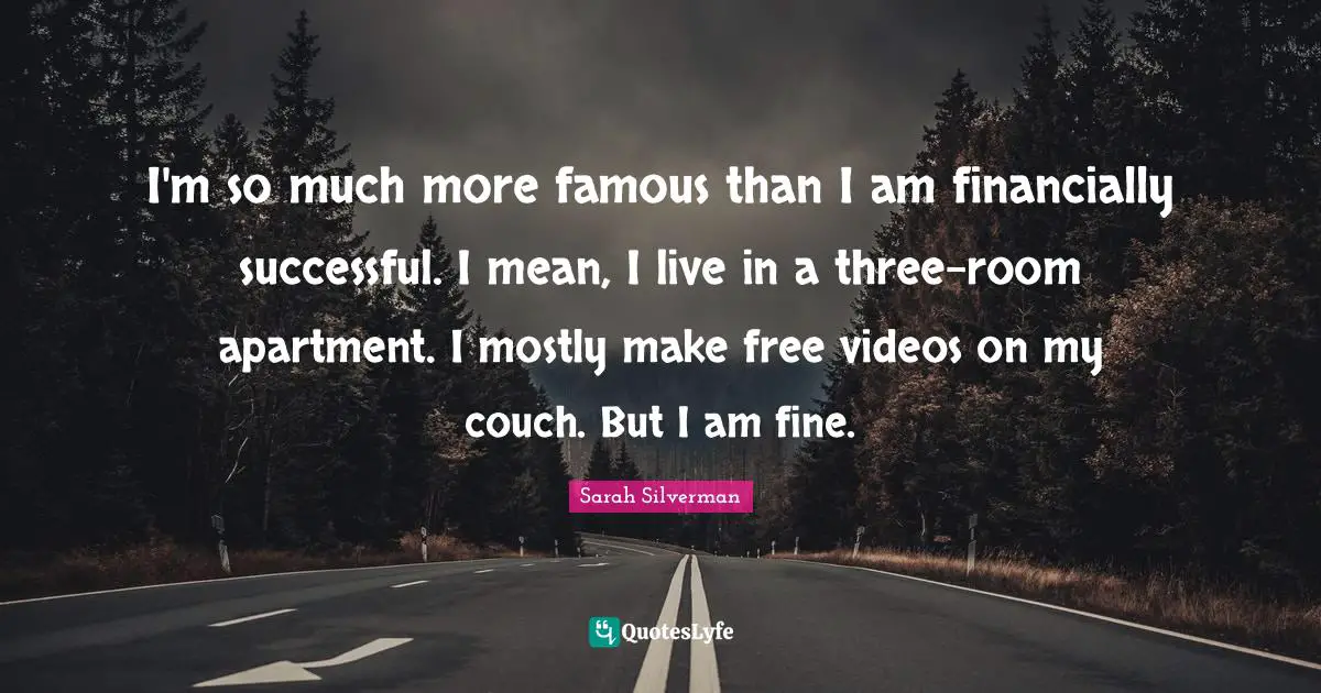 I'm so much more famous than I am financially successful. I mean, I live in a three-room apartment. I mostly make free videos on my couch. But I am fine.