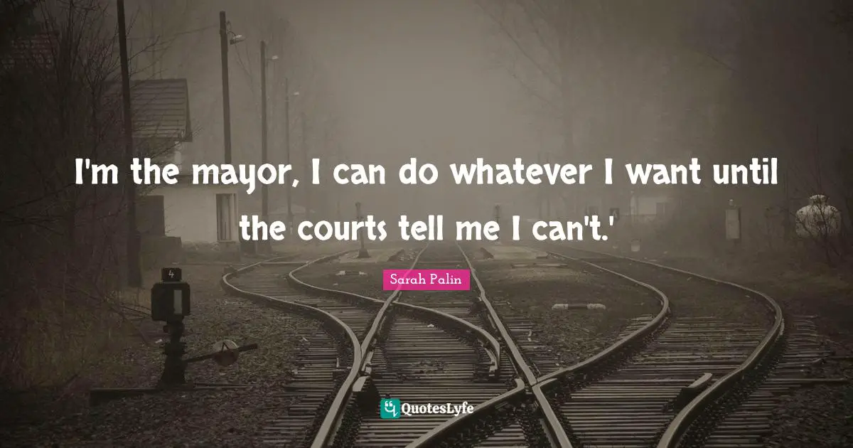 I'm the mayor, I can do whatever I want until the courts tell me I can't.'