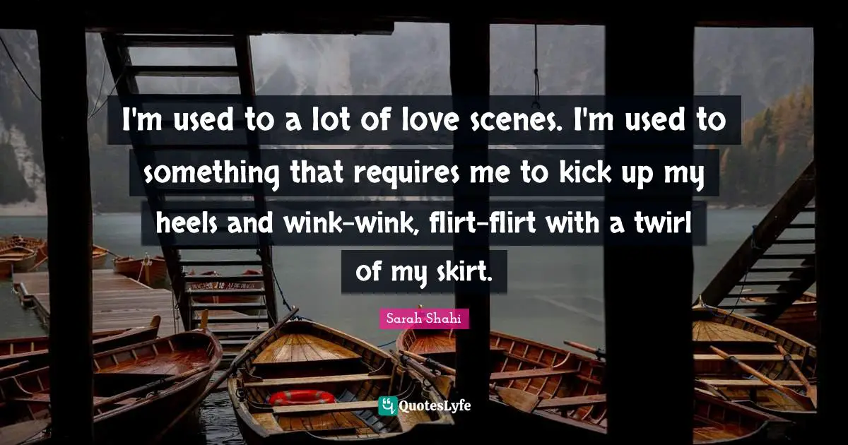 I'm used to a lot of love scenes. I'm used to something that requires me to kick up my heels and wink-wink, flirt-flirt with a twirl of my skirt.