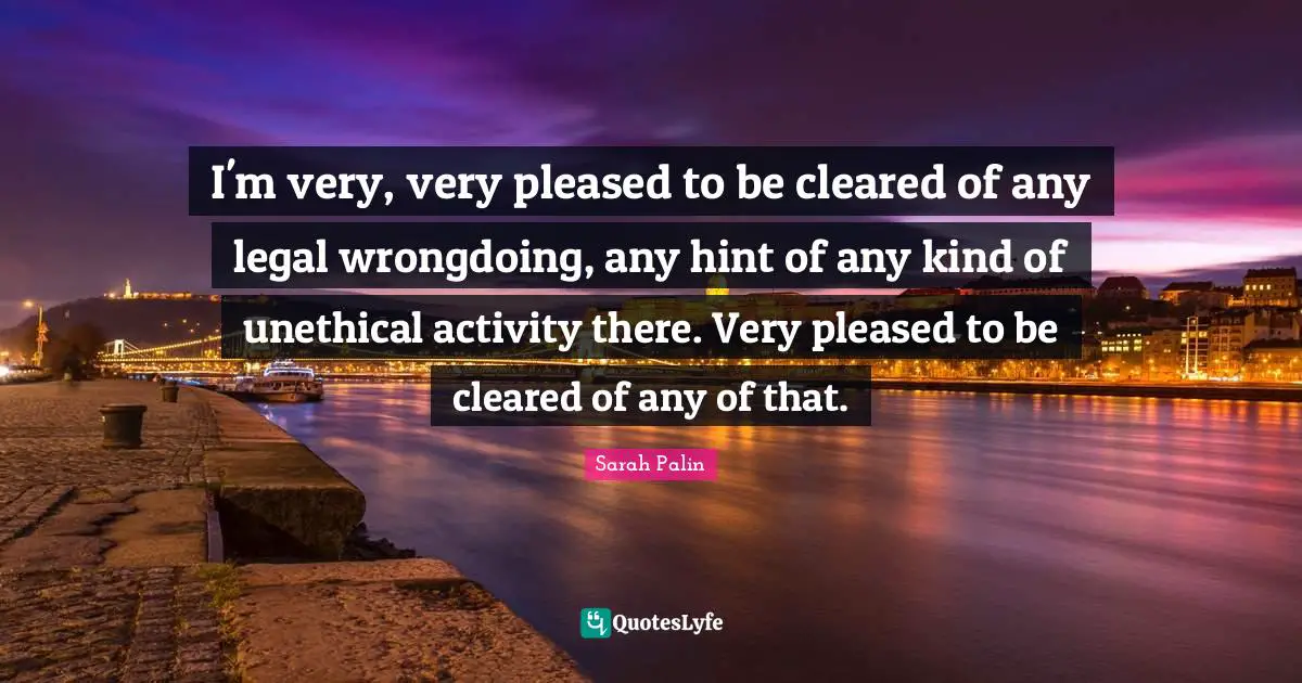 I'm very, very pleased to be cleared of any legal wrongdoing, any hint of any kind of unethical activity there. Very pleased to be cleared of any of that.