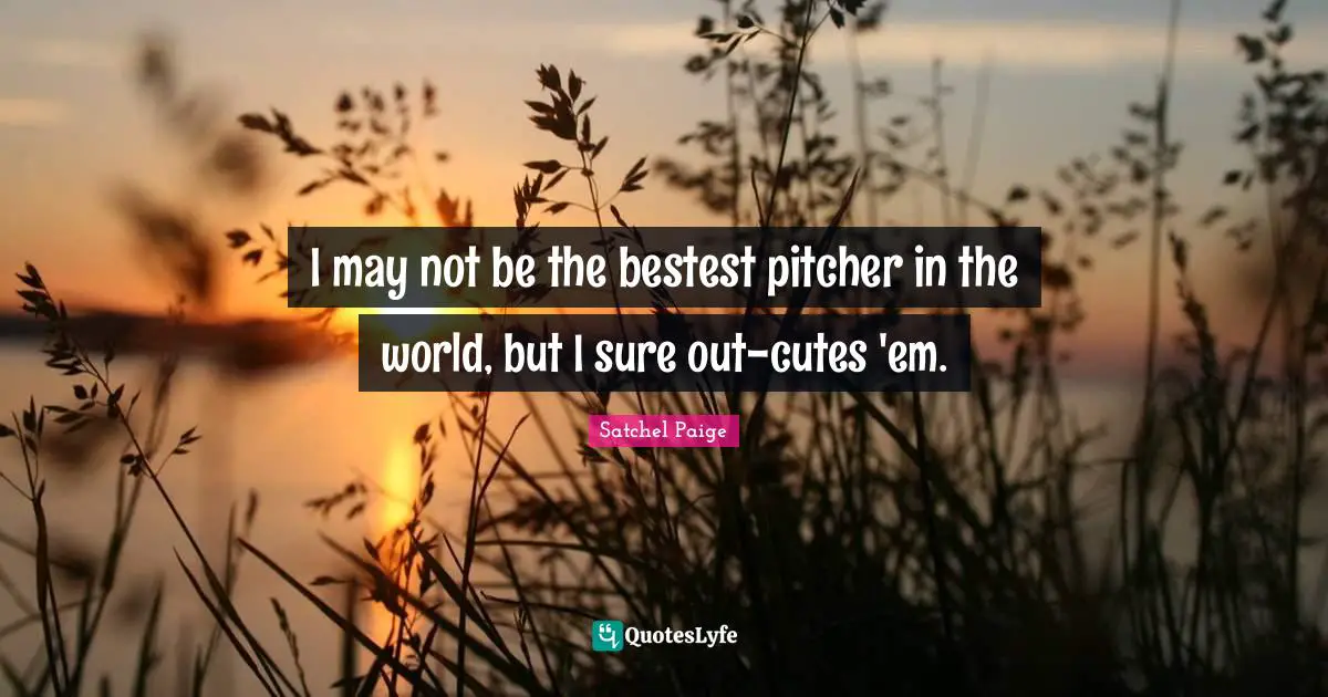 Satchel Paige Quotes: "I may not be the bestest pitcher in the world, but I sure out-cutes 'em."