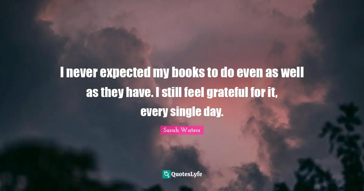 I never expected my books to do even as well as they have. I still feel grateful for it, every single day.
