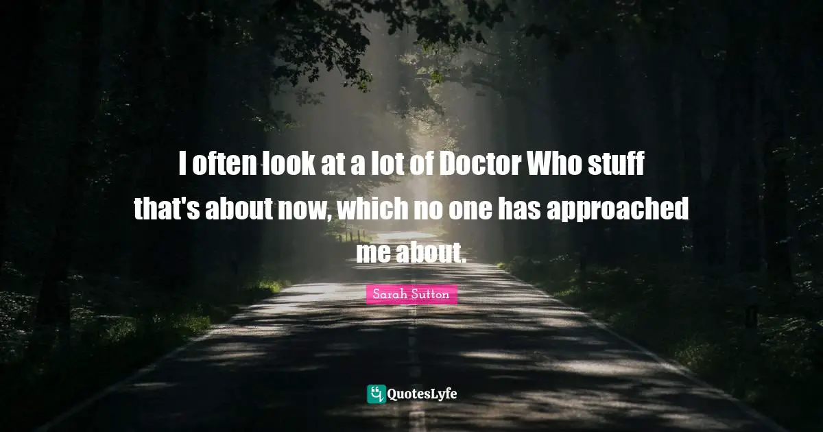 Sarah Sutton Quotes: "I often look at a lot of Doctor Who stuff that's about now, which no one has approached me about."