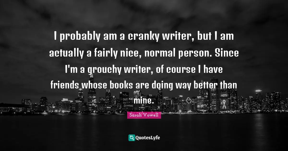 I probably am a cranky writer, but I am actually a fairly nice, normal person. Since I'm a grouchy writer, of course I have friends whose books are doing way better than mine.