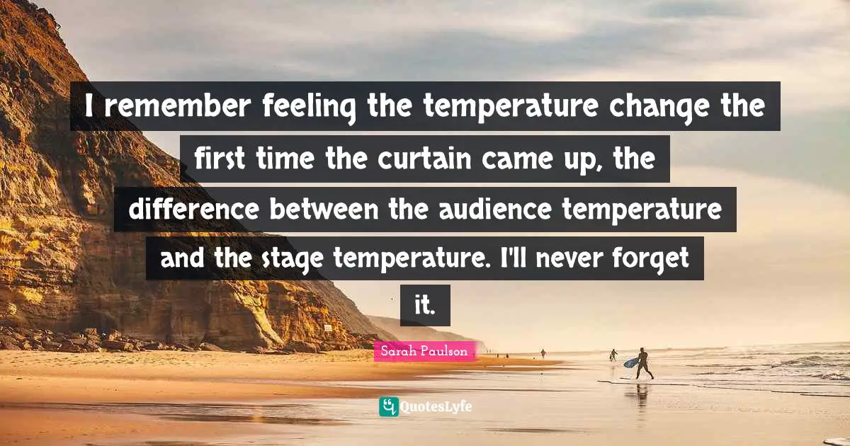 Temperature Quotes: "I remember feeling the temperature change the first time the curtain came up, the difference between the audience temperature and the stage temperature. I'll never forget it."