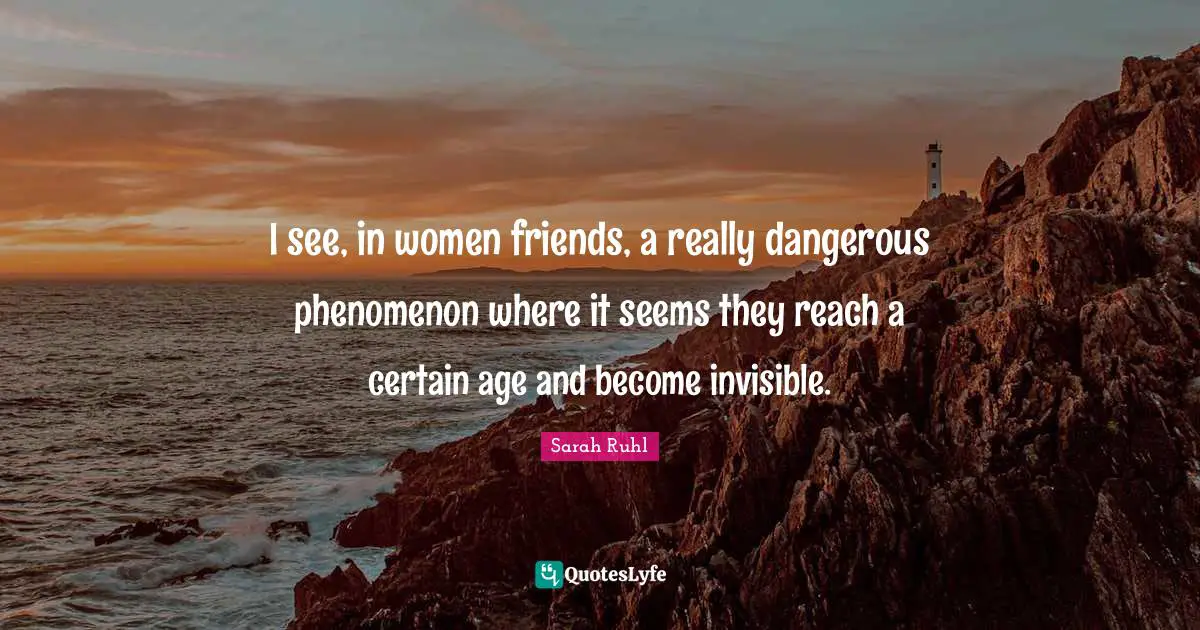 I see, in women friends, a really dangerous phenomenon where it seems they reach a certain age and become invisible.