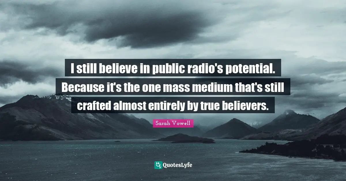 I still believe in public radio's potential. Because it's the one mass medium that's still crafted almost entirely by true believers.