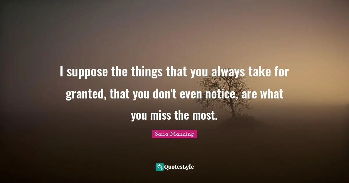 I suppose the things that you always take for granted, that you don't even notice, are what you miss the most.