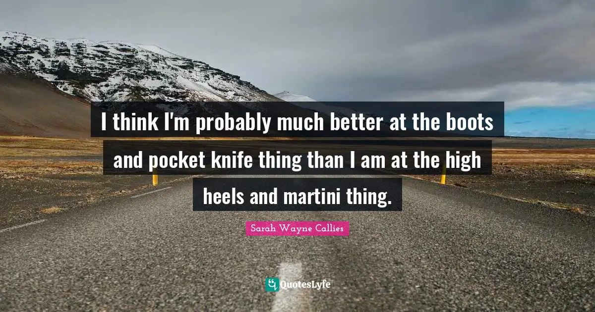 I think I'm probably much better at the boots and pocket knife thing than I am at the high heels and martini thing.