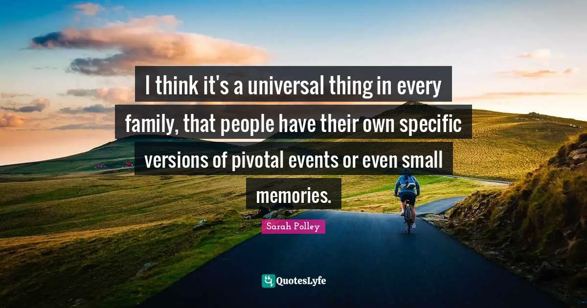 I think it's a universal thing in every family, that people have their own specific versions of pivotal events or even small memories.