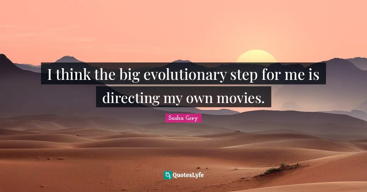 I think the big evolutionary step for me is directing my own movies.