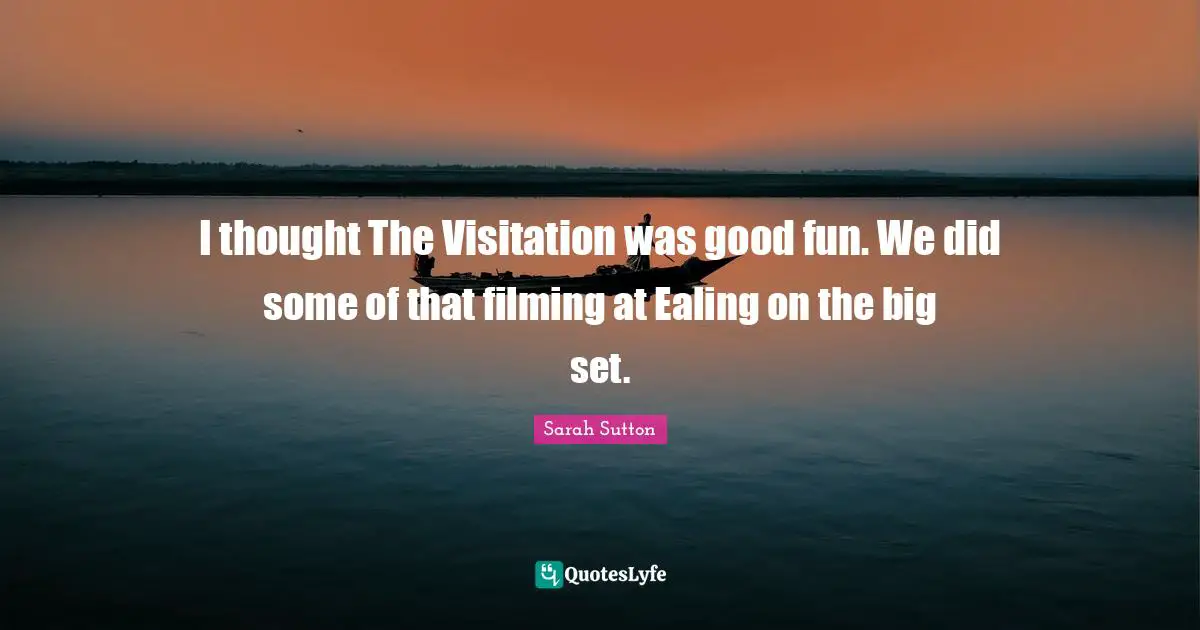 Sarah Sutton Quotes: "I thought The Visitation was good fun. We did some of that filming at Ealing on the big set."