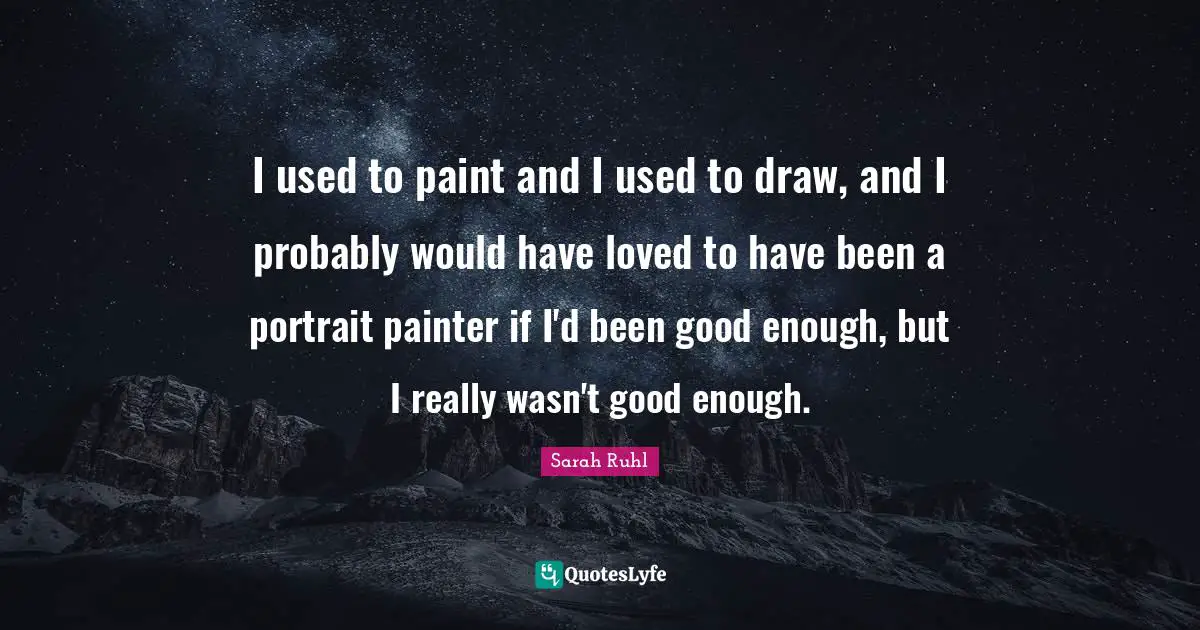 I used to paint and I used to draw, and I probably would have loved to have been a portrait painter if I'd been good enough, but I really wasn't good enough.