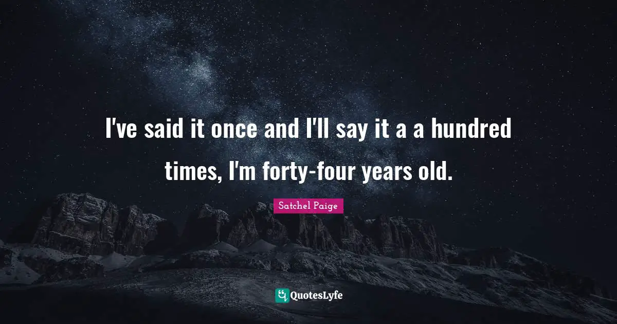 Satchel Paige Quotes: "I've said it once and I'll say it a a hundred times, I'm forty-four years old."
