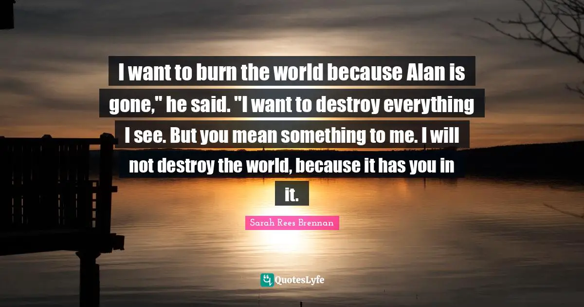 I want to burn the world because Alan is gone," he said. "I want to destroy everything I see. But you mean something to me. I will not destroy the world, because it has you in it.