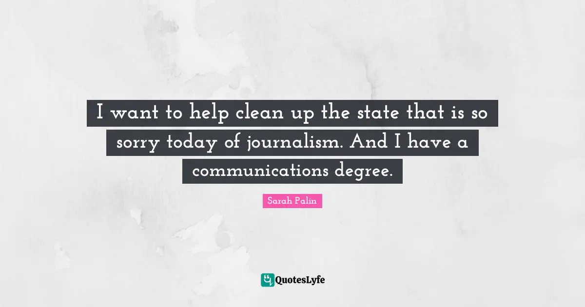 I want to help clean up the state that is so sorry today of journalism. And I have a communications degree.