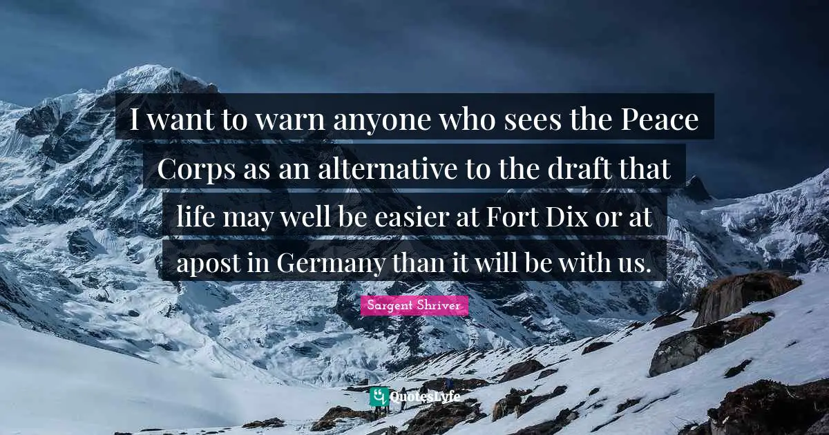 Alternatives Quotes: "I want to warn anyone who sees the Peace Corps as an alternative to the draft that life may well be easier at Fort Dix or at apost in Germany than it will be with us."