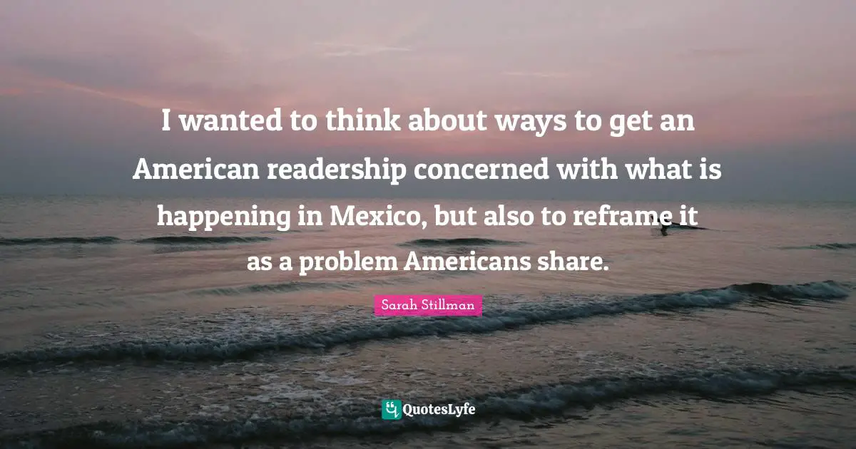 I wanted to think about ways to get an American readership concerned with what is happening in Mexico, but also to reframe it as a problem Americans share.