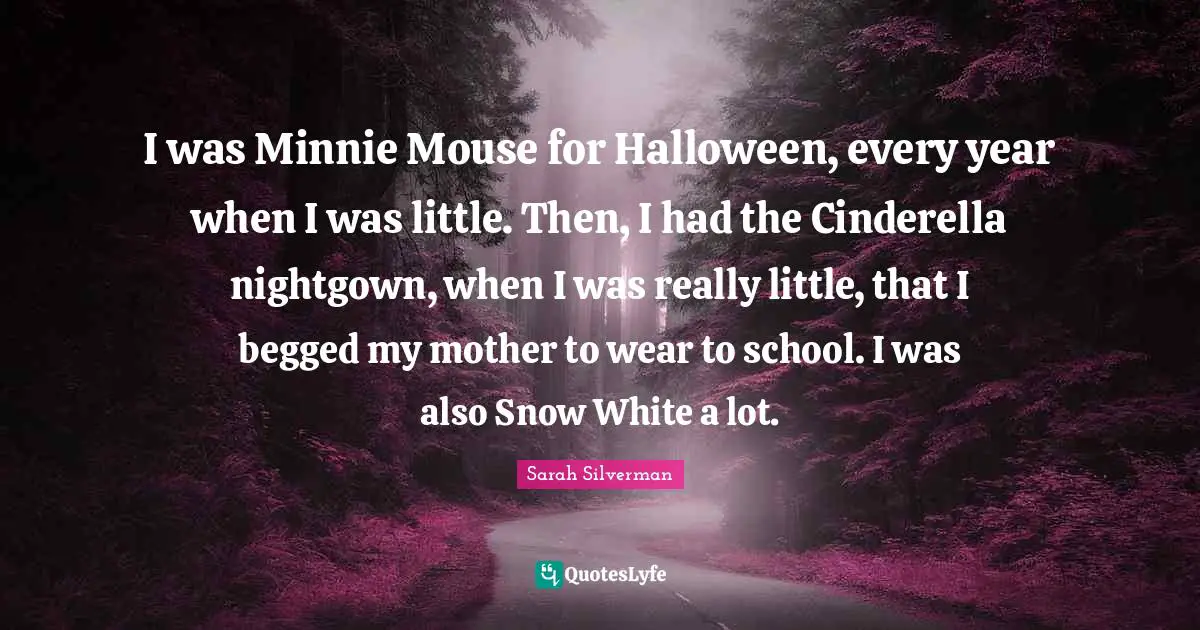 Minnie Quotes: "I was Minnie Mouse for Halloween, every year when I was little. Then, I had the Cinderella nightgown, when I was really little, that I begged my mother to wear to school. I was also Snow White a lot."