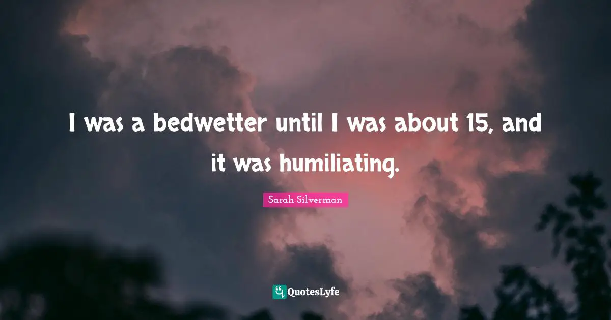 I was a bedwetter until I was about 15, and it was humiliating.