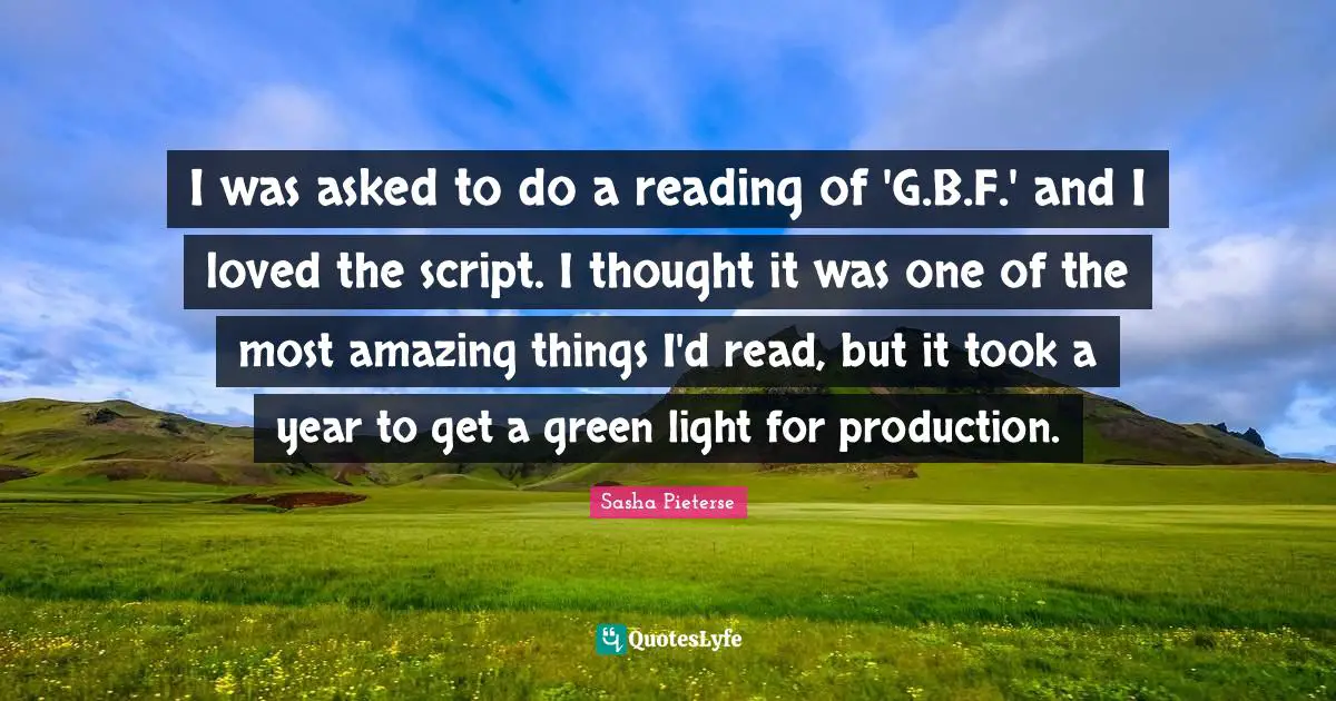 I was asked to do a reading of 'G.B.F.' and I loved the script. I thought it was one of the most amazing things I'd read, but it took a year to get a green light for production.