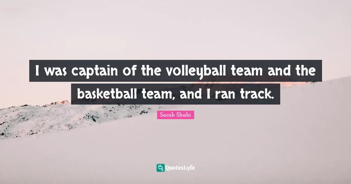 I was captain of the volleyball team and the basketball team, and I ran track.