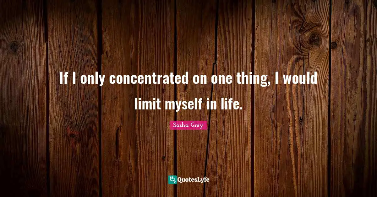 If I only concentrated on one thing, I would limit myself in life.