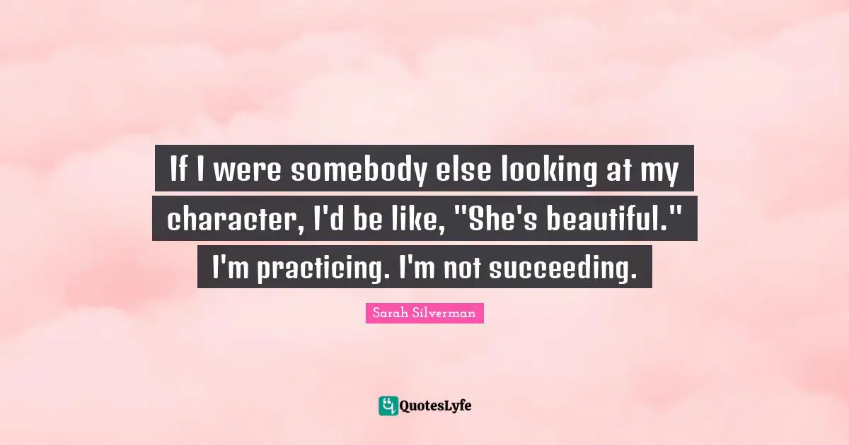 If I were somebody else looking at my character, I'd be like, "She's beautiful." I'm practicing. I'm not succeeding.