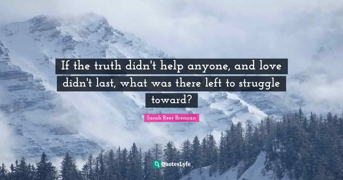 If the truth didn't help anyone, and love didn't last, what was there left to struggle toward?