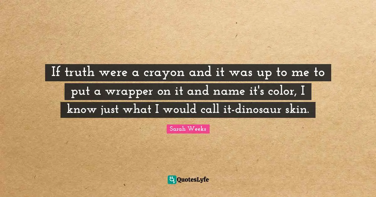If truth were a crayon and it was up to me to put a wrapper on it and name it's color, I know just what I would call it-dinosaur skin.