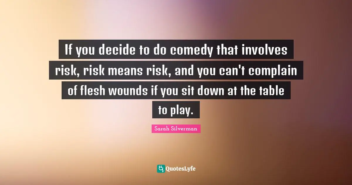 If you decide to do comedy that involves risk, risk means risk, and you can't complain of flesh wounds if you sit down at the table to play.