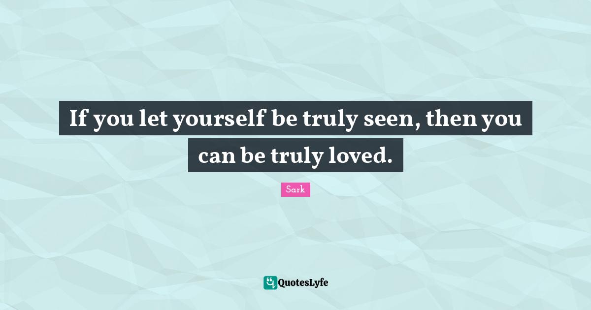 If you let yourself be truly seen, then you can be truly loved.