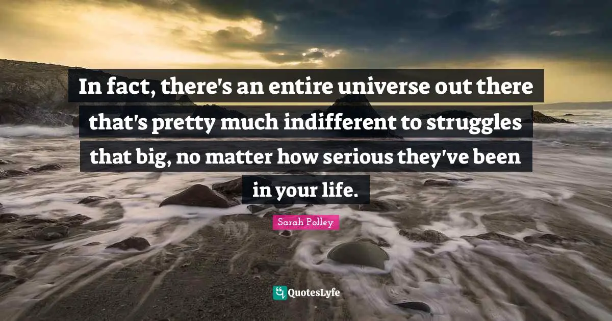 In fact, there's an entire universe out there that's pretty much indifferent to struggles that big, no matter how serious they've been in your life.