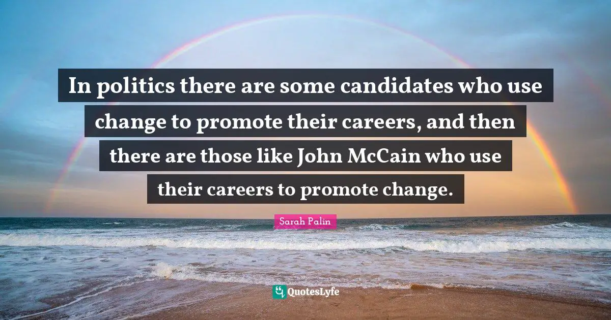 In politics there are some candidates who use change to promote their careers, and then there are those like John McCain who use their careers to promote change.