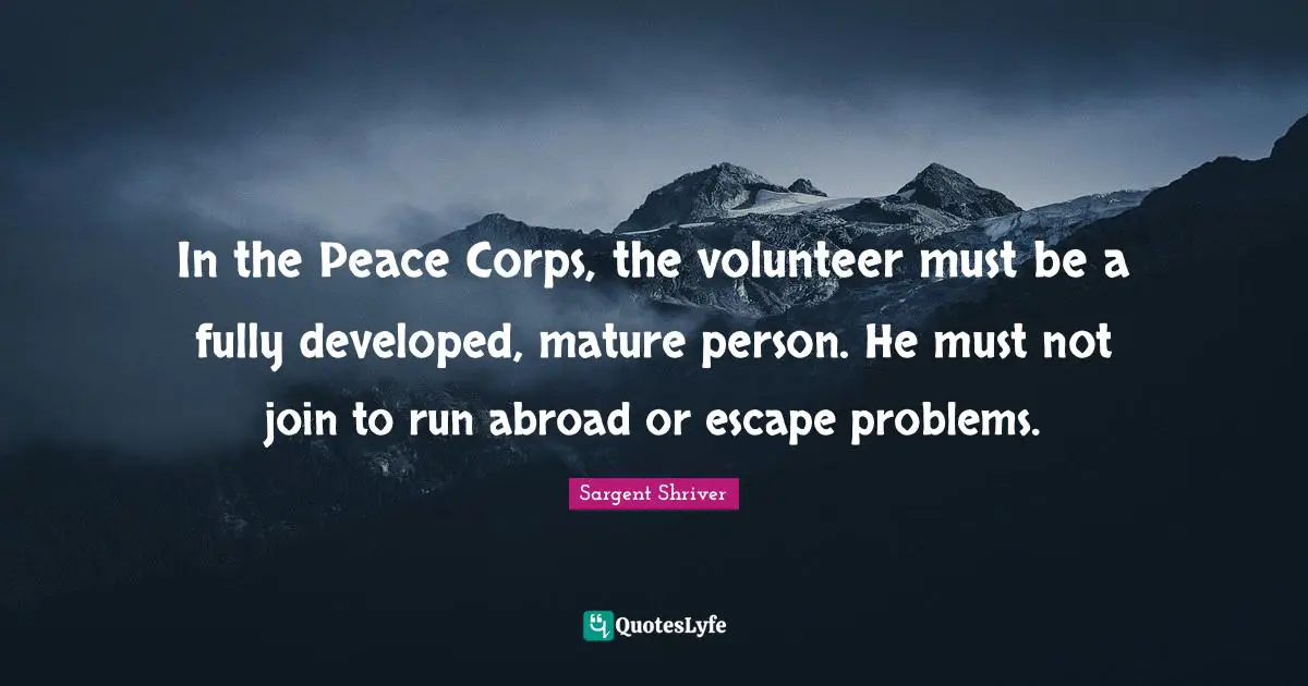In the Peace Corps, the volunteer must be a fully developed, mature person. He must not join to run abroad or escape problems.