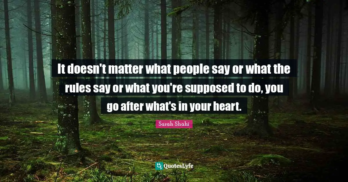 It doesn't matter what people say or what the rules say or what you're supposed to do, you go after what's in your heart.