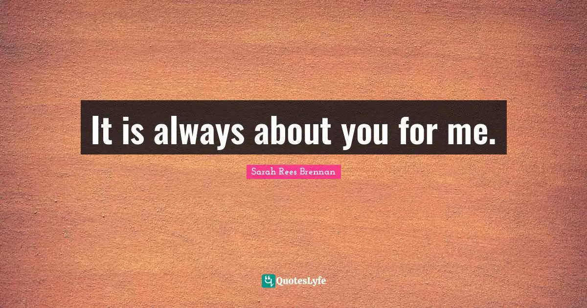 It is always about you for me.