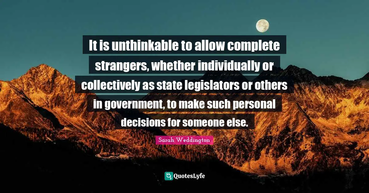 It is unthinkable to allow complete strangers, whether individually or collectively as state legislators or others in government, to make such personal decisions for someone else.